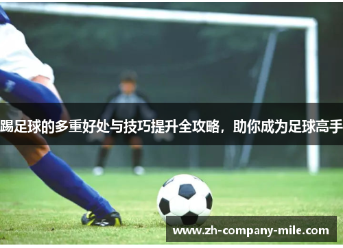 踢足球的多重好处与技巧提升全攻略，助你成为足球高手