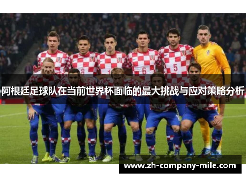 阿根廷足球队在当前世界杯面临的最大挑战与应对策略分析 阿根廷足球队在当前世界杯面临的最大挑战与应对策略分析