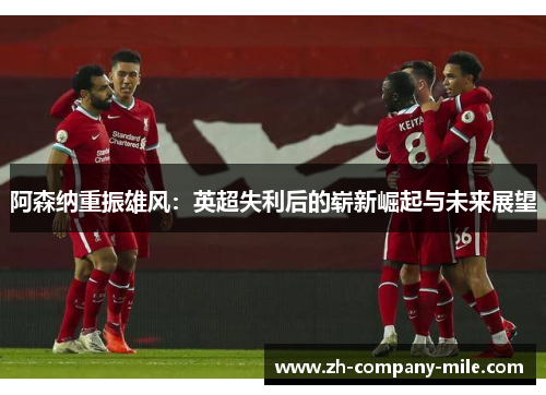 阿森纳重振雄风:英超失利后的崭新崛起与未来展望 阿森纳重振雄风:英超失利后的崭新崛起与未来展望