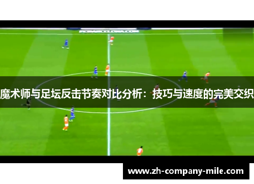 魔术师与足坛反击节奏对比分析:技巧与速度的完美交织 魔术师与足坛反击节奏对比分析:技巧与速度的完美交织