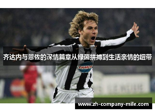 齐达内与恩佐的深情篇章从绿茵拼搏到生活亲情的纽带