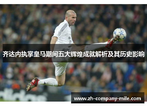 齐达内执掌皇马期间五大辉煌成就解析及其历史影响 齐达内执掌皇马期间五大辉煌成就解析及其历史影响