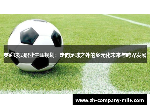英超球员职业生涯规划:走向足球之外的多元化未来与跨界发展 英超球员职业生涯规划:走向足球之外的多元化未来与跨界发展