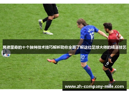 莫德里奇的十个独特技术技巧解析助你全面了解这位足球大师的精湛技艺 莫德里奇的十个独特技术技巧解析助你全面了解这位足球大师的精湛技艺