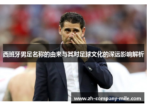 西班牙男足名称的由来与其对足球文化的深远影响解析 西班牙男足名称的由来与其对足球文化的深远影响解析