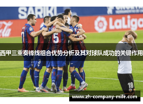 西甲三重奏锋线组合优势分析及其对球队成功的关键作用 西甲三重奏锋线组合优势分析及其对球队成功的关键作用