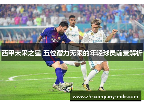 西甲未来之星 五位潜力无限的年轻球员前景解析 西甲未来之星 五位潜力无限的年轻球员前景解析