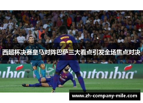 西超杯决赛皇马对阵巴萨三大看点引发全场焦点对决 西超杯决赛皇马对阵巴萨三大看点引发全场焦点对决