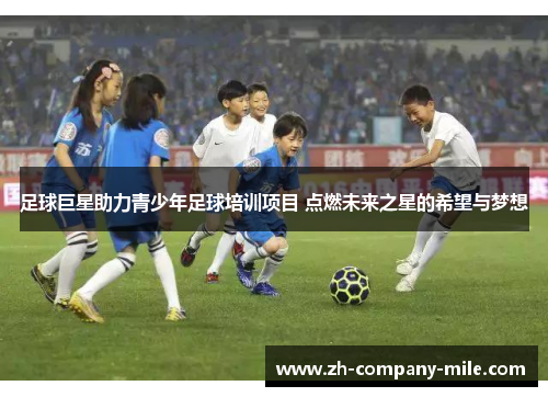 足球巨星助力青少年足球培训项目 点燃未来之星的希望与梦想 足球巨星助力青少年足球培训项目 点燃未来之星的希望与梦想