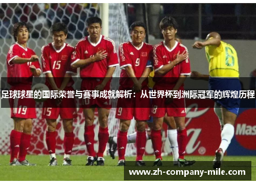 足球球星的国际荣誉与赛事成就解析:从世界杯到洲际冠军的辉煌历程 足球球星的国际荣誉与赛事成就解析:从世界杯到洲际冠军的辉煌历程