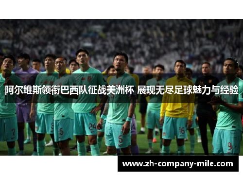 阿尔维斯领衔巴西队征战美洲杯 展现无尽足球魅力与经验