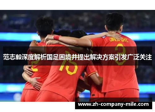 范志毅深度解析国足困境并提出解决方案引发广泛关注 范志毅深度解析国足困境并提出解决方案引发广泛关注