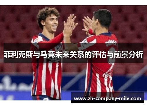 菲利克斯与马竞未来关系的评估与前景分析