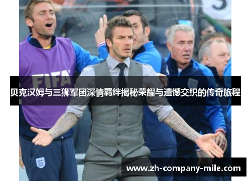 贝克汉姆与三狮军团深情羁绊揭秘荣耀与遗憾交织的传奇旅程 贝克汉姆与三狮军团深情羁绊揭秘荣耀与遗憾交织的传奇旅程