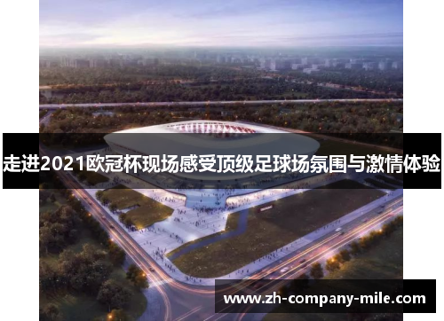 走进2021欧冠杯现场感受顶级足球场氛围与激情体验 走进2021欧冠杯现场感受顶级足球场氛围与激情体验