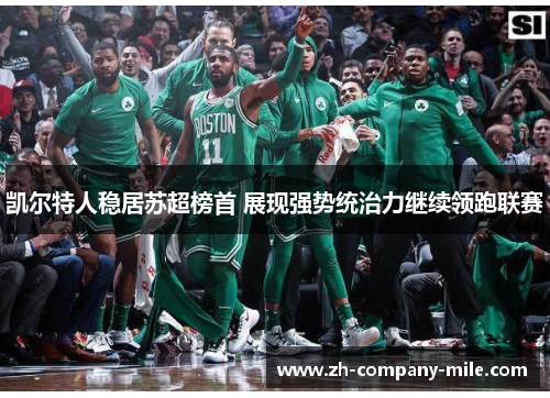 凯尔特人稳居苏超榜首 展现强势统治力继续领跑联赛