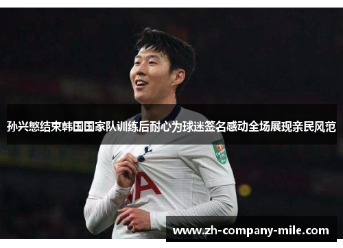 孙兴慜结束韩国国家队训练后耐心为球迷签名感动全场展现亲民风范 孙兴慜结束韩国国家队训练后耐心为球迷签名感动全场展现亲民风范