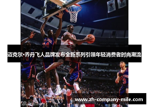 迈克尔·乔丹飞人品牌发布全新系列引领年轻消费者时尚潮流 迈克尔·乔丹飞人品牌发布全新系列引领年轻消费者时尚潮流
