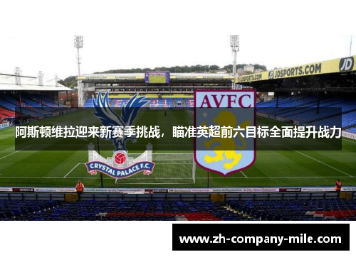 阿斯顿维拉迎来新赛季挑战,瞄准英超前六目标全面提升战力 阿斯顿维拉迎来新赛季挑战,瞄准英超前六目标全面提升战力