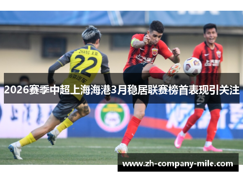 2026赛季中超上海海港3月稳居联赛榜首表现引关注 2026赛季中超上海海港3月稳居联赛榜首表现引关注